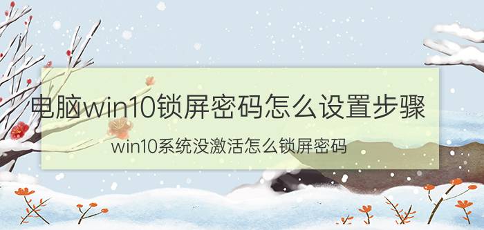 电脑win10锁屏密码怎么设置步骤 win10系统没激活怎么锁屏密码？